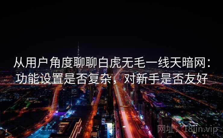 从用户角度聊聊白虎无毛一线天暗网:功能设置是否复杂,对新手是否友好 从用户角度聊聊白虎无毛一线天暗网:功能设置是否复杂,对新手是否友好