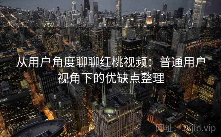 从用户角度聊聊红桃视频：普通用户视角下的优缺点整理