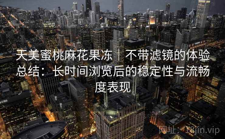 天美蜜桃麻花果冻｜不带滤镜的体验总结：长时间浏览后的稳定性与流畅度表现