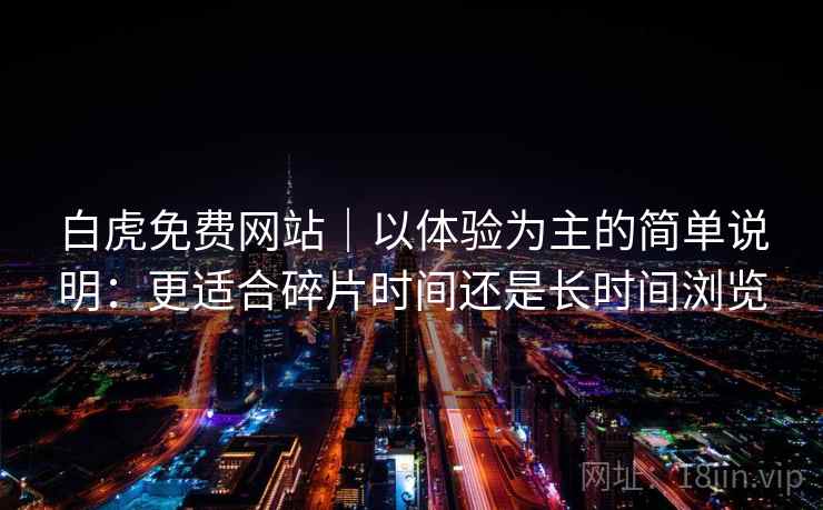 白虎免费网站｜以体验为主的简单说明：更适合碎片时间还是长时间浏览