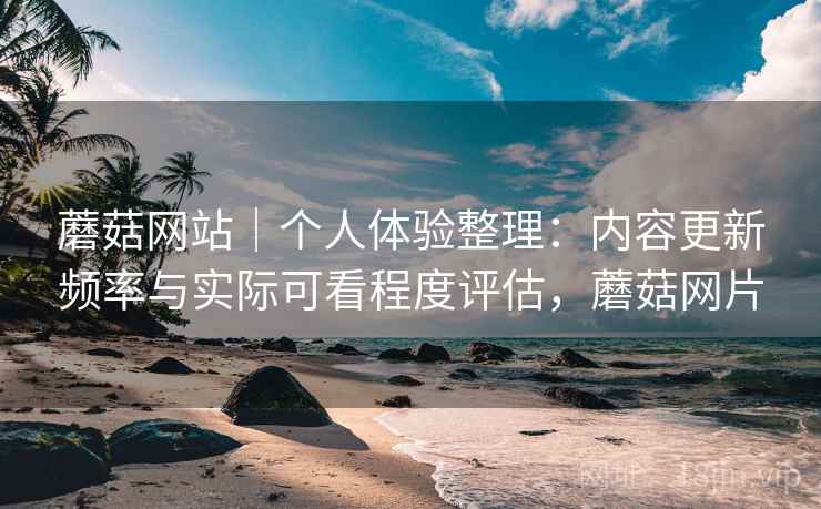 蘑菇网站|个人体验整理:内容更新频率与实际可看程度评估,蘑菇网片 蘑菇网站|个人体验整理:内容更新频率与实际可看程度评估,蘑菇网片