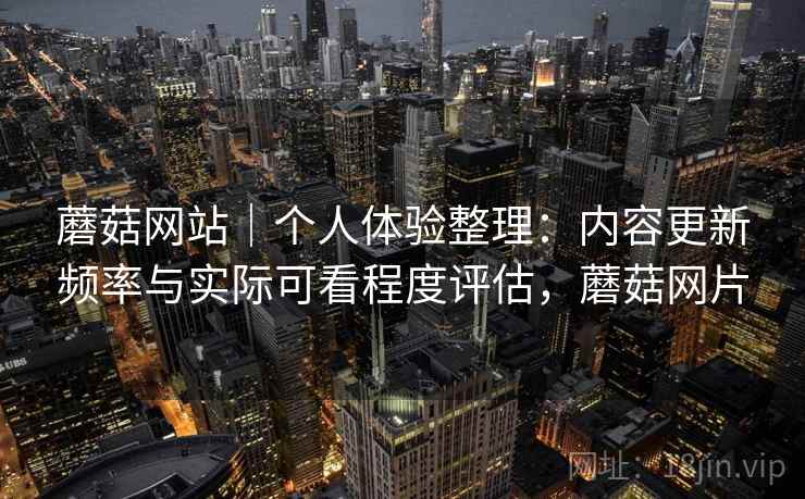 蘑菇网站|个人体验整理:内容更新频率与实际可看程度评估,蘑菇网片 蘑菇网站|个人体验整理:内容更新频率与实际可看程度评估,蘑菇网片