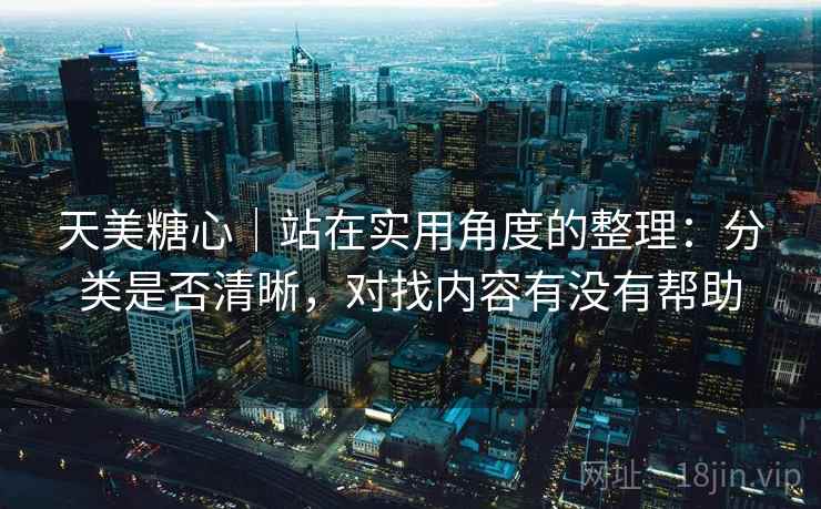 天美糖心｜站在实用角度的整理：分类是否清晰，对找内容有没有帮助