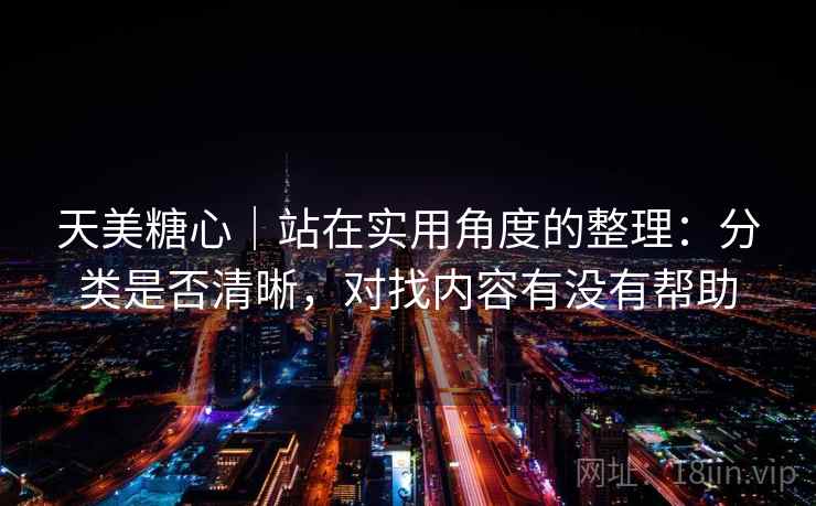 天美糖心｜站在实用角度的整理：分类是否清晰，对找内容有没有帮助