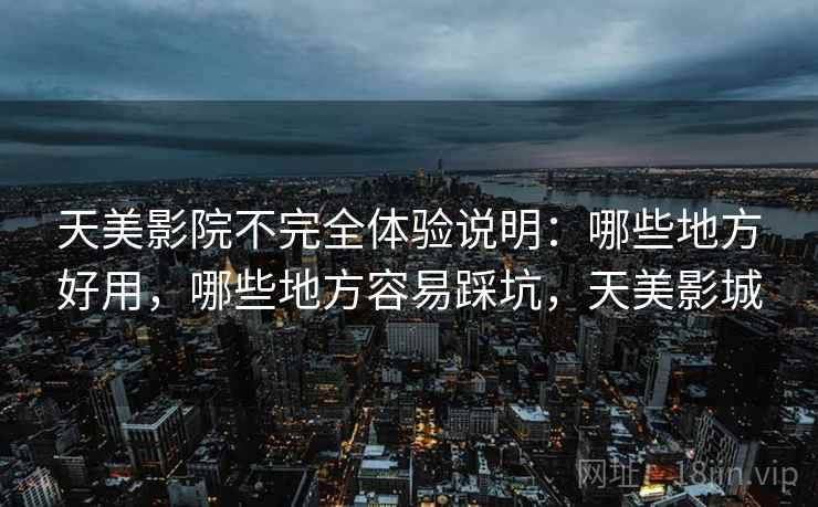 天美影院不完全体验说明：哪些地方好用，哪些地方容易踩坑，天美影城