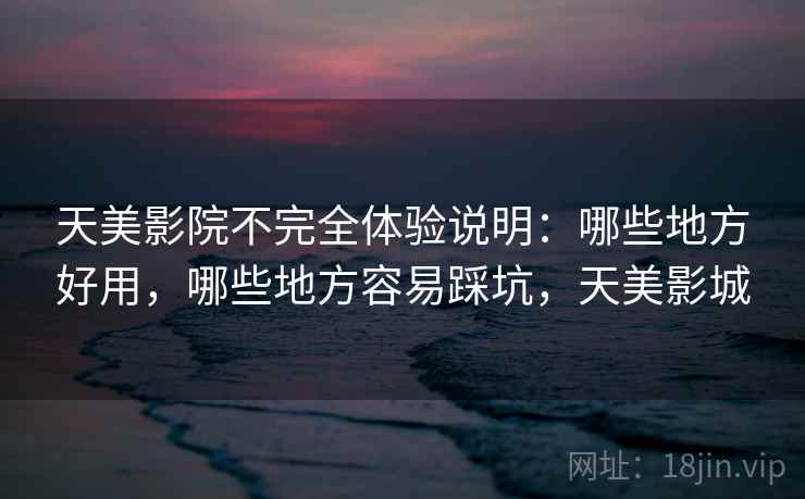 天美影院不完全体验说明：哪些地方好用，哪些地方容易踩坑，天美影城