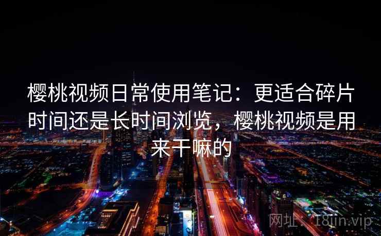 樱桃视频日常使用笔记：更适合碎片时间还是长时间浏览，樱桃视频是用来干嘛的