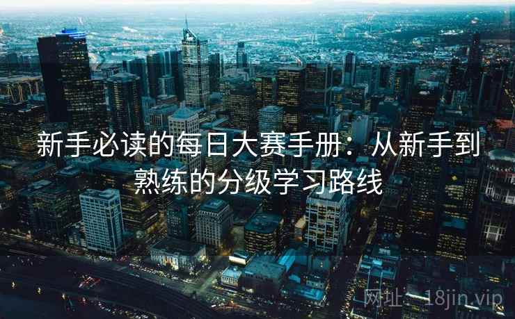 新手必读的每日大赛手册：从新手到熟练的分级学习路线