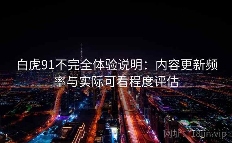 白虎91不完全体验说明:内容更新频率与实际可看程度评估 白虎91不完全体验说明:内容更新频率与实际可看程度评估