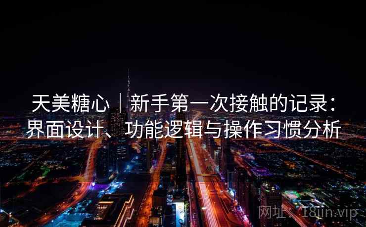 天美糖心|新手第一次接触的记录:界面设计、功能逻辑与操作习惯分析 天美糖心|新手第一次接触的记录:界面设计、功能逻辑与操作习惯分析
