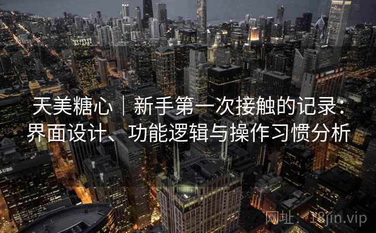 天美糖心|新手第一次接触的记录:界面设计、功能逻辑与操作习惯分析 天美糖心|新手第一次接触的记录:界面设计、功能逻辑与操作习惯分析