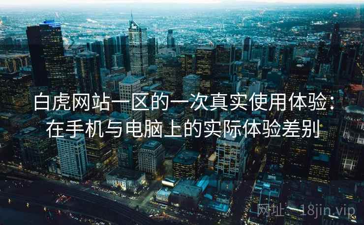 白虎网站一区的一次真实使用体验：在手机与电脑上的实际体验差别