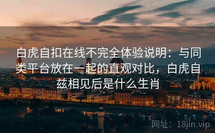 白虎自扣在线不完全体验说明:与同类平台放在一起的直观对比,白虎自兹相见后是什么生肖 白虎自扣在线不完全体验说明:与同类平台放在一起的直观对比,白虎自兹相见后是什么生肖