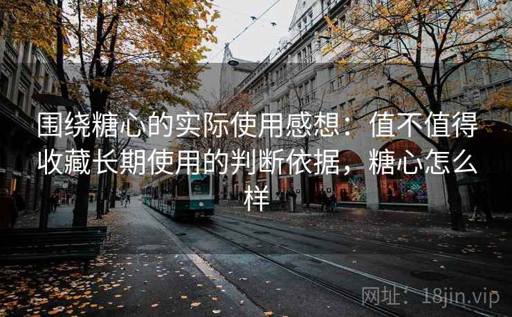 围绕糖心的实际使用感想:值不值得收藏长期使用的判断依据,糖心怎么样 围绕糖心的实际使用感想:值不值得收藏长期使用的判断依据,糖心怎么样