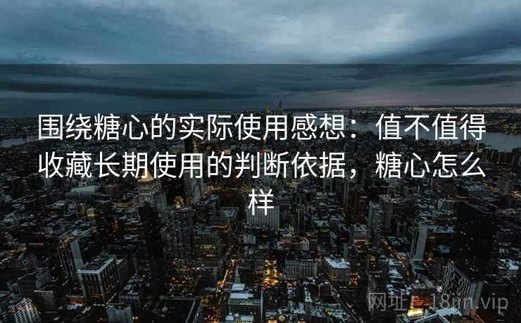 围绕糖心的实际使用感想:值不值得收藏长期使用的判断依据,糖心怎么样 围绕糖心的实际使用感想:值不值得收藏长期使用的判断依据,糖心怎么样