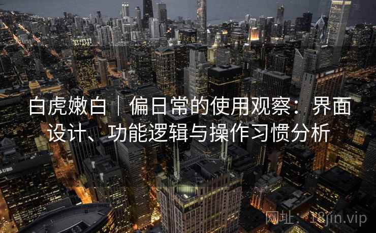 白虎嫩白｜偏日常的使用观察：界面设计、功能逻辑与操作习惯分析