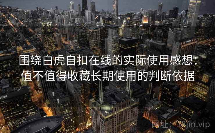 围绕白虎自扣在线的实际使用感想:值不值得收藏长期使用的判断依据 围绕白虎自扣在线的实际使用感想:值不值得收藏长期使用的判断依据