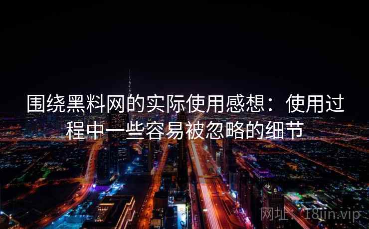 围绕黑料网的实际使用感想:使用过程中一些容易被忽略的细节 围绕黑料网的实际使用感想:使用过程中一些容易被忽略的细节