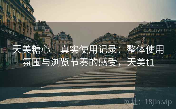 天美糖心|真实使用记录:整体使用氛围与浏览节奏的感受,天美t1 天美糖心|真实使用记录:整体使用氛围与浏览节奏的感受,天美t1