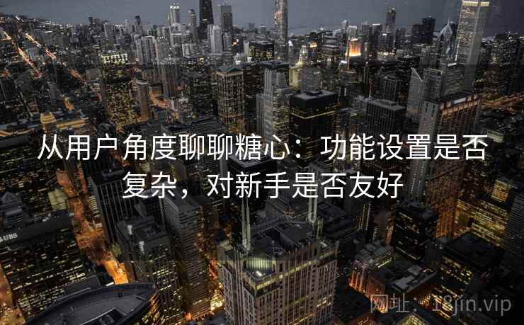 从用户角度聊聊糖心:功能设置是否复杂,对新手是否友好 从用户角度聊聊糖心:功能设置是否复杂,对新手是否友好