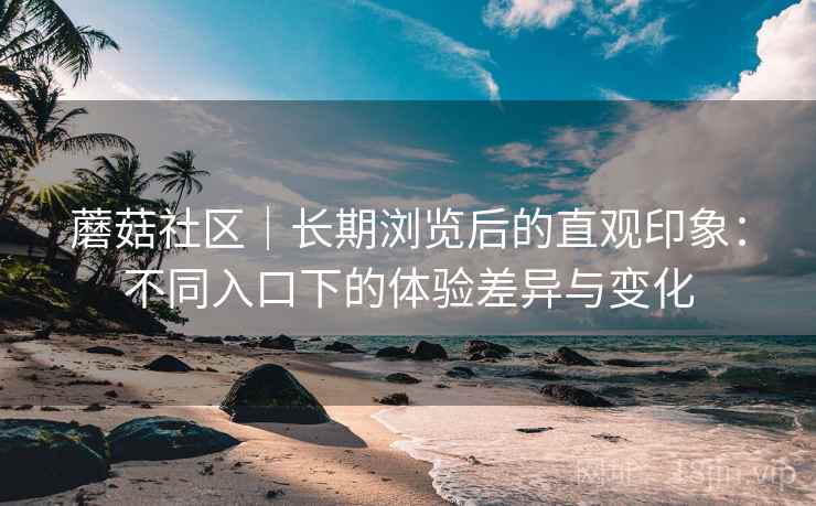 蘑菇社区｜长期浏览后的直观印象：不同入口下的体验差异与变化