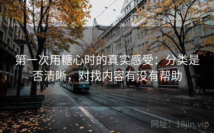 第一次用糖心时的真实感受:分类是否清晰,对找内容有没有帮助 第一次用糖心时的真实感受:分类是否清晰,对找内容有没有帮助