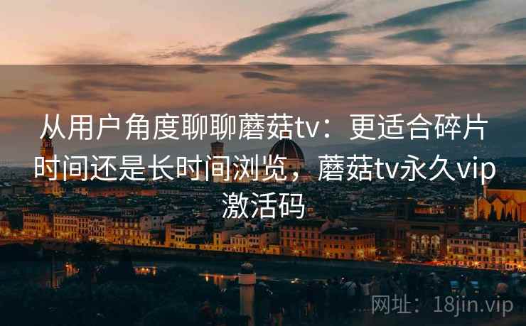 从用户角度聊聊蘑菇tv：更适合碎片时间还是长时间浏览，蘑菇tv永久vip激活码