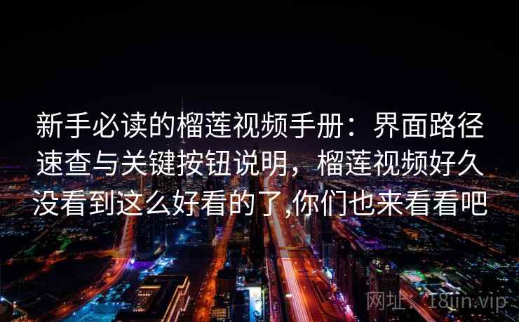 新手必读的榴莲视频手册:界面路径速查与关键按钮说明,榴莲视频好久没看到这么好看的了,你们也来看看吧 新手必读的榴莲视频手册:界面路径速查与关键按钮说明,榴莲视频好久没看到这么好看的了,你们也来看看吧