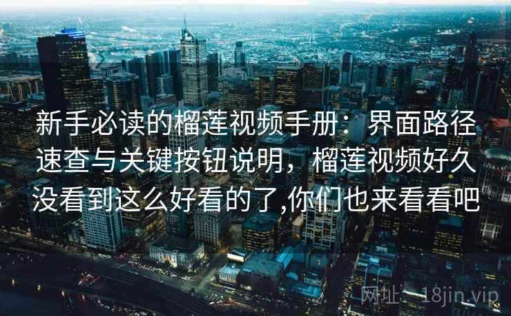 新手必读的榴莲视频手册:界面路径速查与关键按钮说明,榴莲视频好久没看到这么好看的了,你们也来看看吧 新手必读的榴莲视频手册:界面路径速查与关键按钮说明,榴莲视频好久没看到这么好看的了,你们也来看看吧