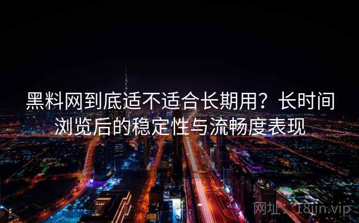 黑料网到底适不适合长期用？长时间浏览后的稳定性与流畅度表现