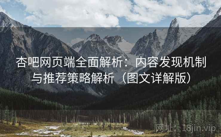 杏吧网页端全面解析：内容发现机制与推荐策略解析（图文详解版）