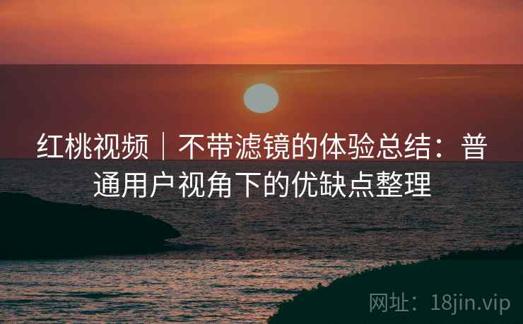 红桃视频|不带滤镜的体验总结:普通用户视角下的优缺点整理 红桃视频|不带滤镜的体验总结:普通用户视角下的优缺点整理