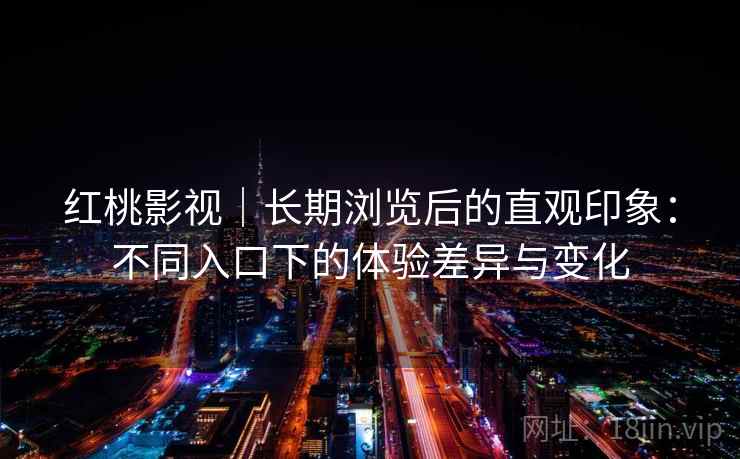 红桃影视|长期浏览后的直观印象:不同入口下的体验差异与变化 红桃影视|长期浏览后的直观印象:不同入口下的体验差异与变化
