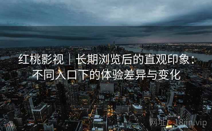 红桃影视|长期浏览后的直观印象:不同入口下的体验差异与变化 红桃影视|长期浏览后的直观印象:不同入口下的体验差异与变化