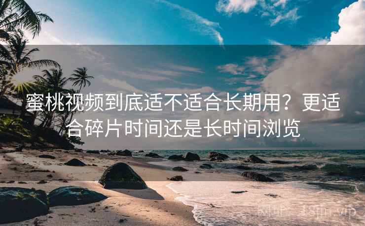 蜜桃视频到底适不适合长期用？更适合碎片时间还是长时间浏览