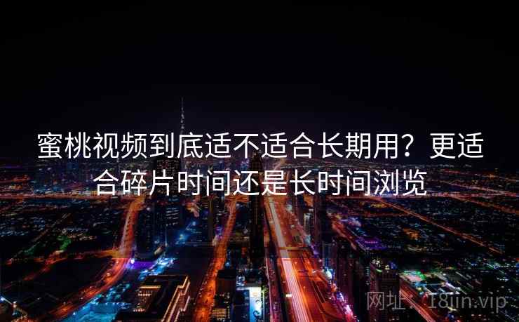 蜜桃视频到底适不适合长期用？更适合碎片时间还是长时间浏览