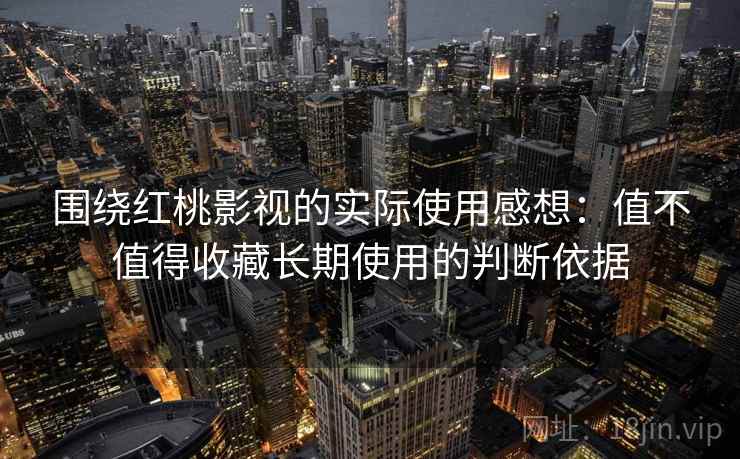 围绕红桃影视的实际使用感想：值不值得收藏长期使用的判断依据