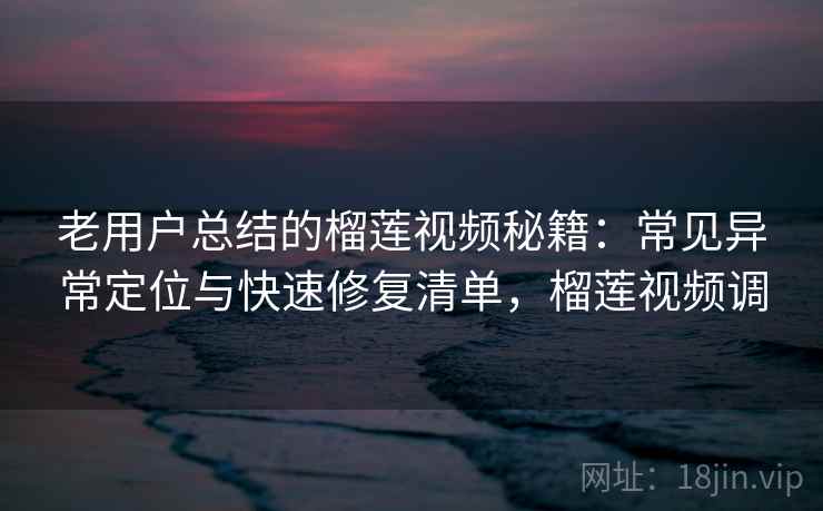 老用户总结的榴莲视频秘籍：常见异常定位与快速修复清单，榴莲视频调