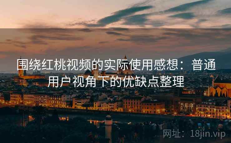 围绕红桃视频的实际使用感想：普通用户视角下的优缺点整理