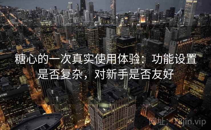 糖心的一次真实使用体验：功能设置是否复杂，对新手是否友好