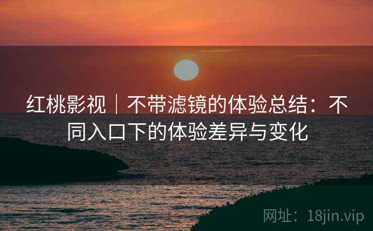 红桃影视|不带滤镜的体验总结:不同入口下的体验差异与变化 红桃影视|不带滤镜的体验总结:不同入口下的体验差异与变化