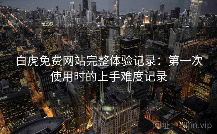 白虎免费网站完整体验记录：第一次使用时的上手难度记录