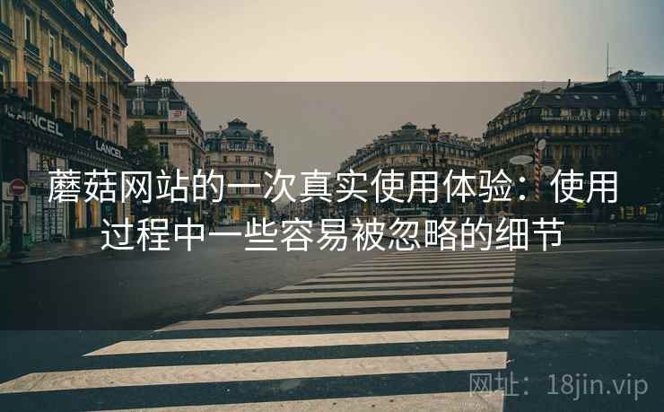 蘑菇网站的一次真实使用体验:使用过程中一些容易被忽略的细节 蘑菇网站的一次真实使用体验:使用过程中一些容易被忽略的细节