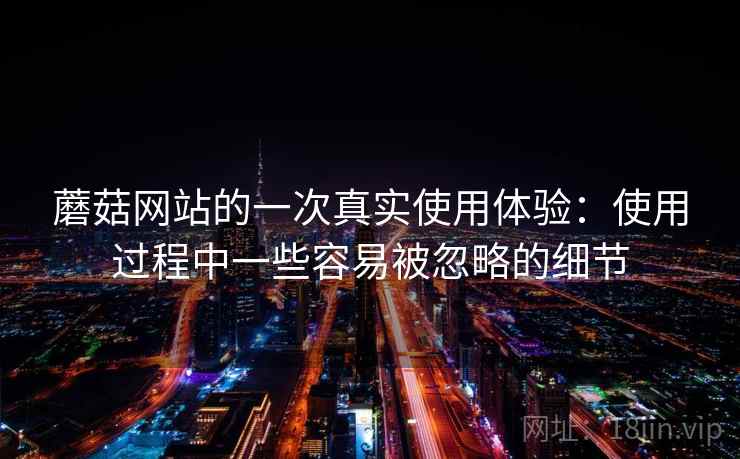 蘑菇网站的一次真实使用体验:使用过程中一些容易被忽略的细节 蘑菇网站的一次真实使用体验:使用过程中一些容易被忽略的细节