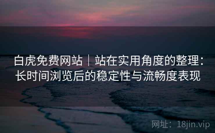 白虎免费网站|站在实用角度的整理:长时间浏览后的稳定性与流畅度表现 白虎免费网站|站在实用角度的整理:长时间浏览后的稳定性与流畅度表现