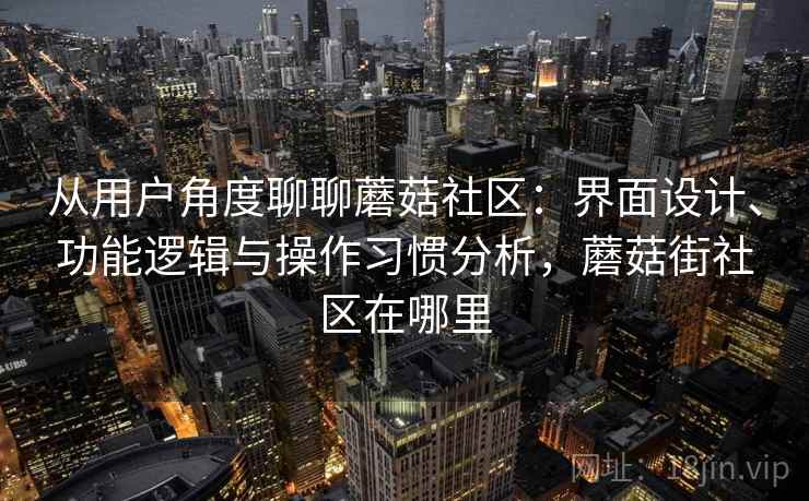 从用户角度聊聊蘑菇社区：界面设计、功能逻辑与操作习惯分析，蘑菇街社区在哪里