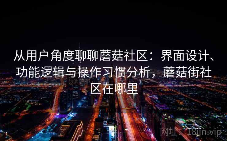 从用户角度聊聊蘑菇社区：界面设计、功能逻辑与操作习惯分析，蘑菇街社区在哪里