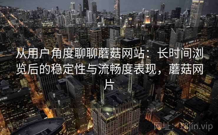 从用户角度聊聊蘑菇网站：长时间浏览后的稳定性与流畅度表现，蘑菇网片