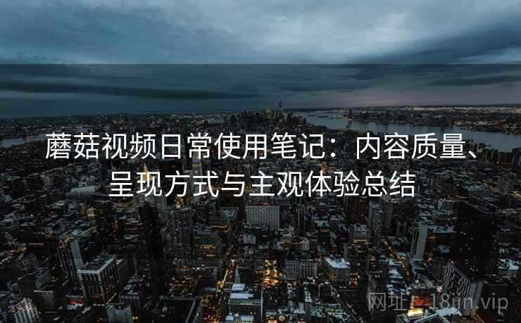 蘑菇视频日常使用笔记：内容质量、呈现方式与主观体验总结