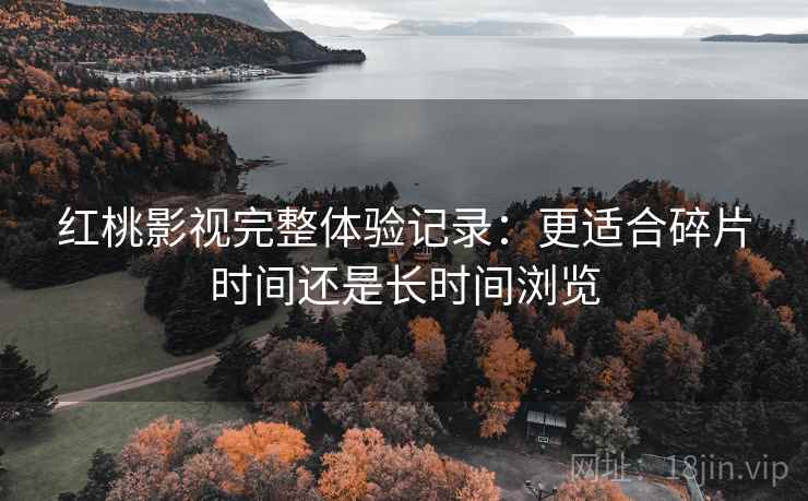 红桃影视完整体验记录：更适合碎片时间还是长时间浏览